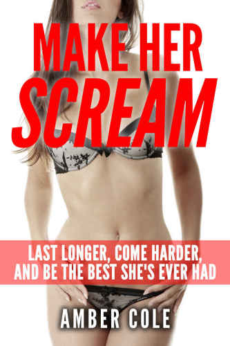 Sex: Make Her SCREAM - Last Longer, Come Harder, And Be The Best She's Ever Ha